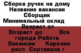 Сборка ручек на дому › Название вакансии ­ Сборщик › Минимальный оклад ­ 30 000 › Возраст от ­ 18 › Возраст до ­ 70 - Все города Работа » Вакансии   . Карелия респ.,Сортавала г.